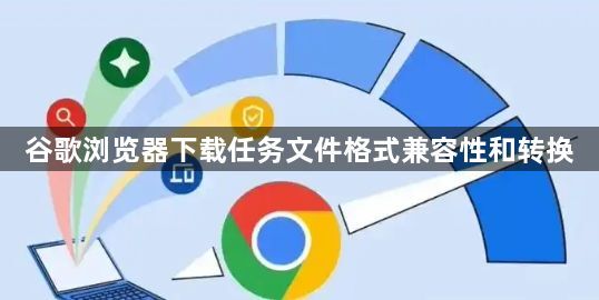 谷歌浏览器下载任务文件格式兼容性和转换1
