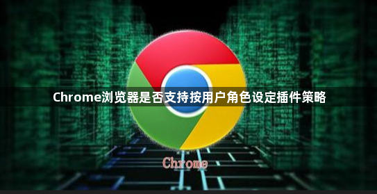 Chrome浏览器是否支持按用户角色设定插件策略1