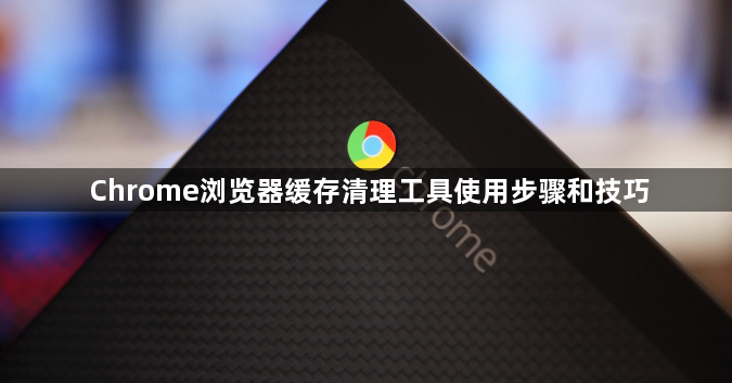 Chrome浏览器缓存清理工具使用步骤和技巧1