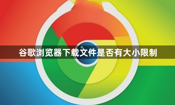 谷歌浏览器下载文件是否有大小限制1