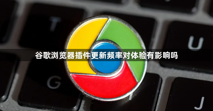 谷歌浏览器插件更新频率对体验有影响吗1