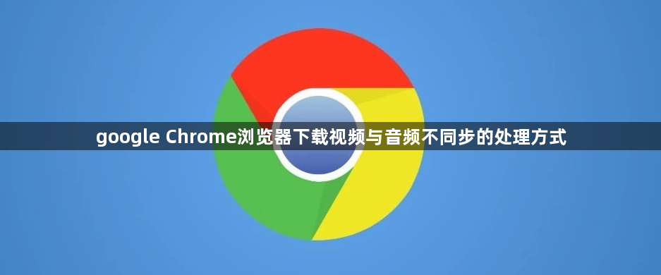 google Chrome浏览器下载视频与音频不同步的处理方式1