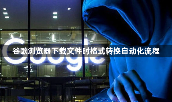 谷歌浏览器下载文件时格式转换自动化流程1