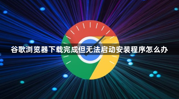 谷歌浏览器下载完成但无法启动安装程序怎么办1
