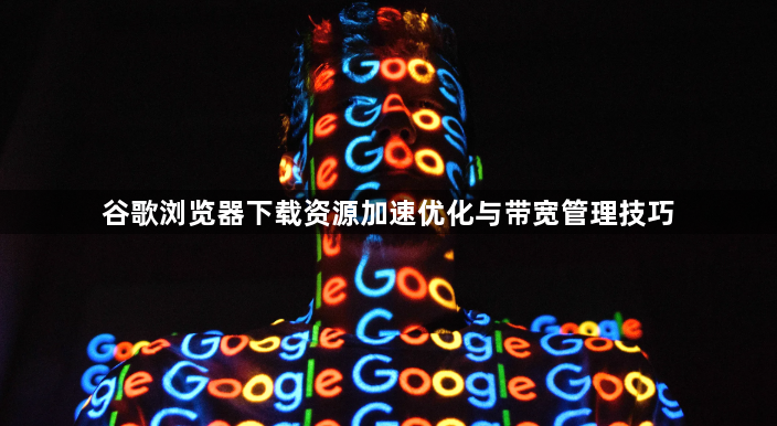 谷歌浏览器下载资源加速优化与带宽管理技巧1