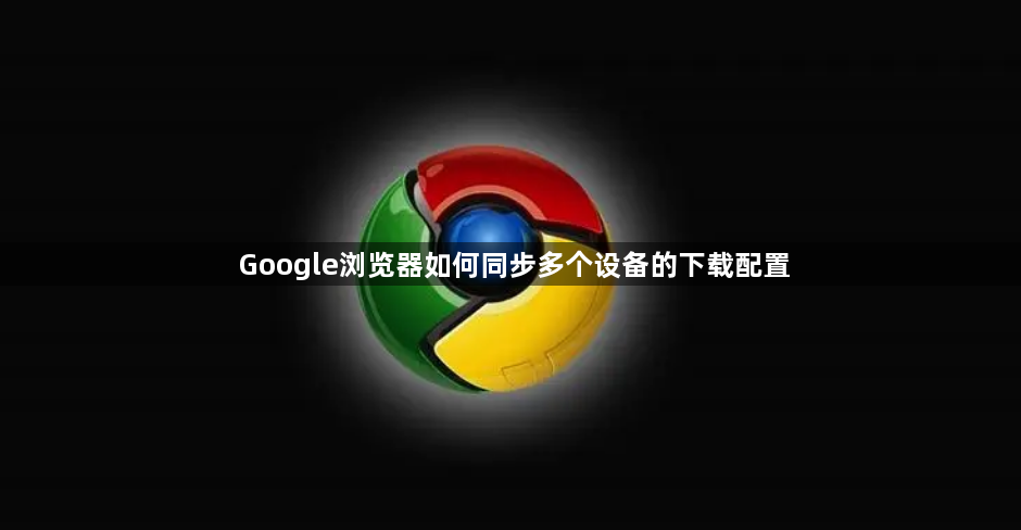 Google浏览器如何同步多个设备的下载配置1