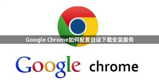 Google Chrome如何配置自动下载安装服务1