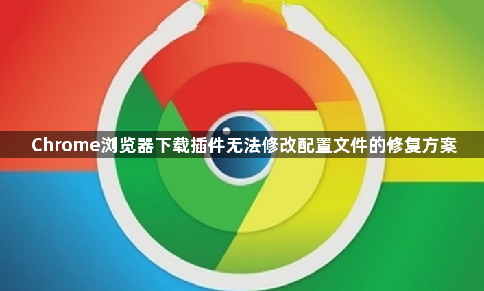 Chrome浏览器下载插件无法修改配置文件的修复方案1
