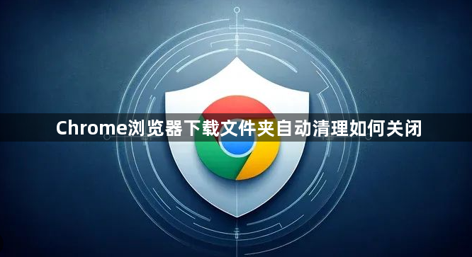 Chrome浏览器下载文件夹自动清理如何关闭1