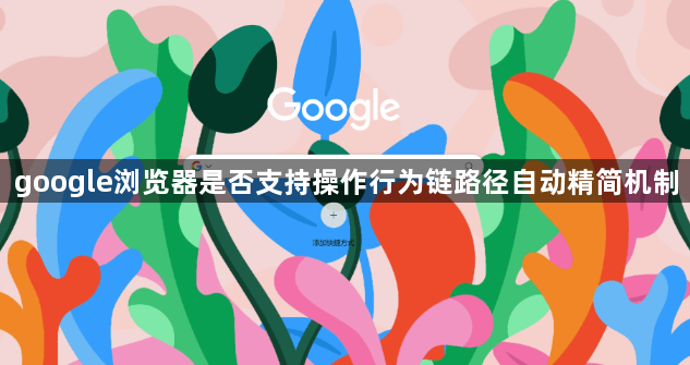 google浏览器是否支持操作行为链路径自动精简机制1