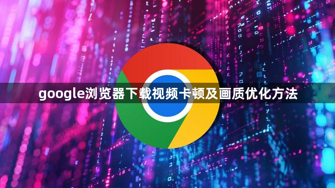 google浏览器下载视频卡顿及画质优化方法1