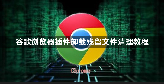 谷歌浏览器插件卸载残留文件清理教程1