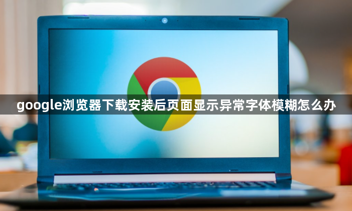 google浏览器下载安装后页面显示异常字体模糊怎么办1