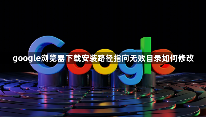 google浏览器下载安装路径指向无效目录如何修改1