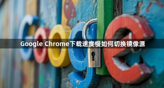 Google Chrome下载速度慢如何切换镜像源1