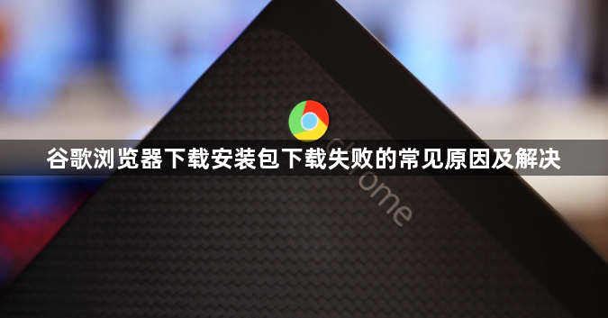 谷歌浏览器下载安装包下载失败的常见原因及解决1