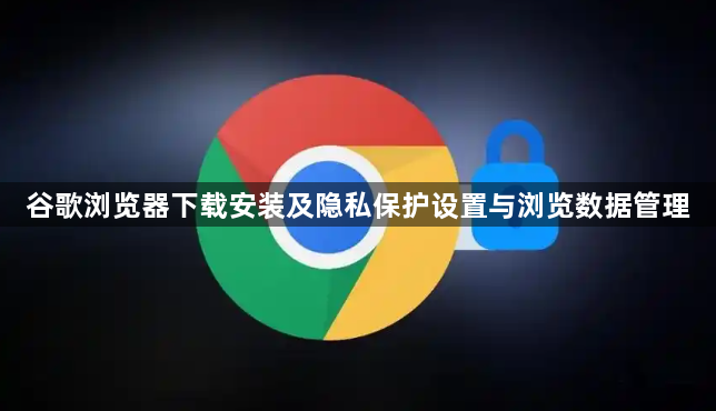 谷歌浏览器下载安装及隐私保护设置与浏览数据管理1