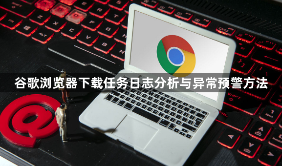 谷歌浏览器下载任务日志分析与异常预警方法1
