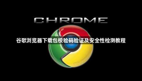 谷歌浏览器下载包校验码验证及安全性检测教程1