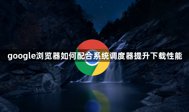 google浏览器如何配合系统调度器提升下载性能1