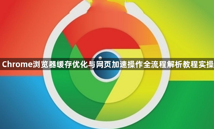 Chrome浏览器缓存优化与网页加速操作全流程解析教程实操1