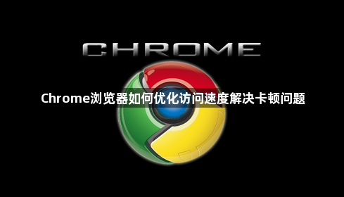 Chrome浏览器如何优化访问速度解决卡顿问题1
