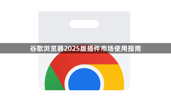 谷歌浏览器2025版插件市场使用指南1