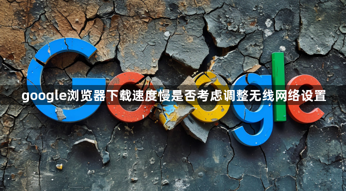 google浏览器下载速度慢是否考虑调整无线网络设置1