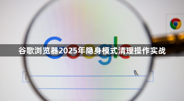 谷歌浏览器2025年隐身模式清理操作实战1
