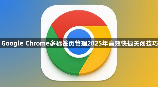 Google Chrome多标签页管理2025年高效快捷关闭技巧1