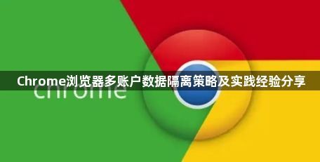 Chrome浏览器多账户数据隔离策略及实践经验分享1