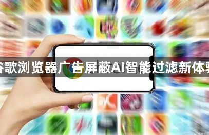 谷歌浏览器广告屏蔽AI智能过滤新体验1