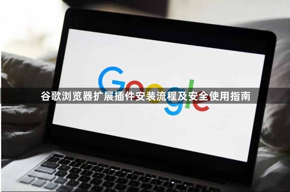 谷歌浏览器扩展插件安装流程及安全使用指南1