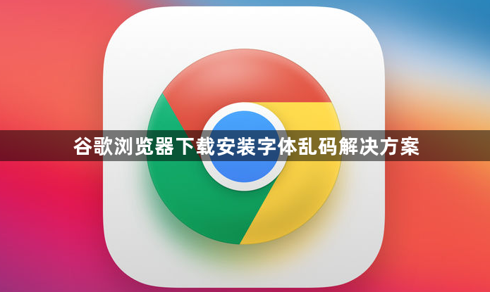 谷歌浏览器下载安装字体乱码解决方案1