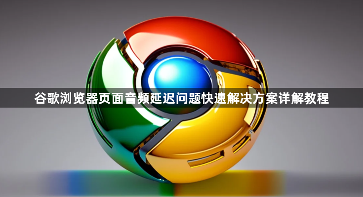 谷歌浏览器页面音频延迟问题快速解决方案详解教程1