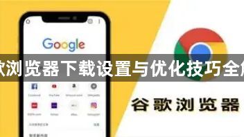 谷歌浏览器下载设置与优化技巧全解析1