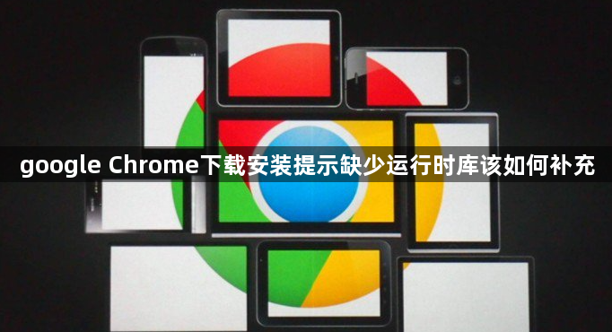 google Chrome下载安装提示缺少运行时库该如何补充1