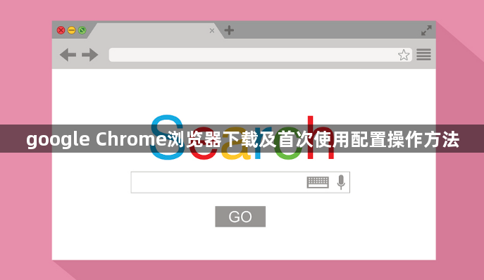 google Chrome浏览器下载及首次使用配置操作方法1